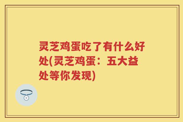 灵芝鸡蛋吃了有什么好处(灵芝鸡蛋：五大益处等你发现)