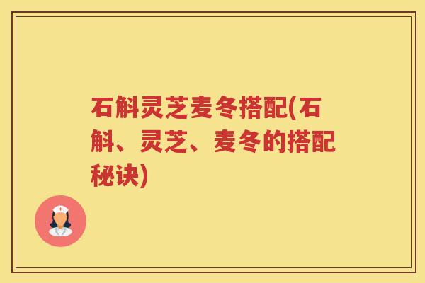 石斛灵芝麦冬搭配(石斛、灵芝、麦冬的搭配秘诀)
