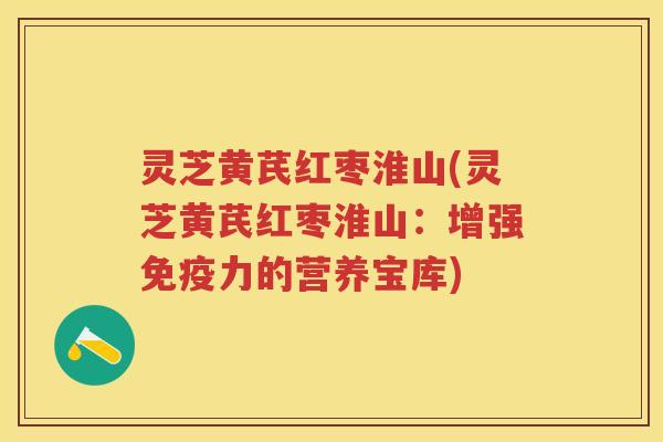 灵芝黄芪红枣淮山(灵芝黄芪红枣淮山：增强免疫力的营养宝库)