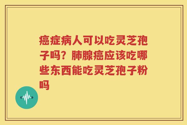 癌症病人可以吃灵芝孢子吗？肺腺癌应该吃哪些东西能吃灵芝孢子粉吗