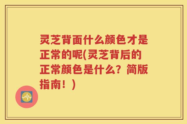 灵芝背面什么颜色才是正常的呢(灵芝背后的正常颜色是什么？简版指南！)