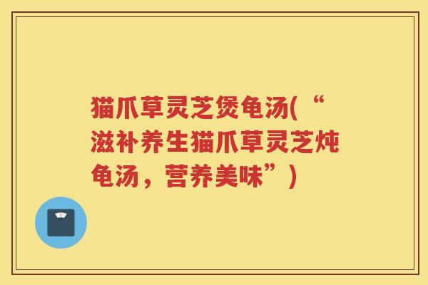 猫爪草灵芝煲龟汤(“滋补养生猫爪草灵芝炖龟汤，营养美味”)