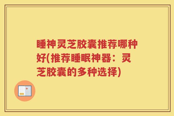 睡神灵芝胶囊推荐哪种好(推荐睡眠神器：灵芝胶囊的多种选择)