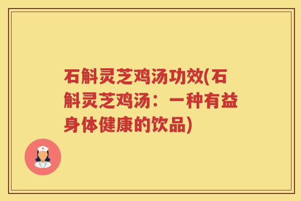 石斛灵芝鸡汤功效(石斛灵芝鸡汤：一种有益身体健康的饮品)
