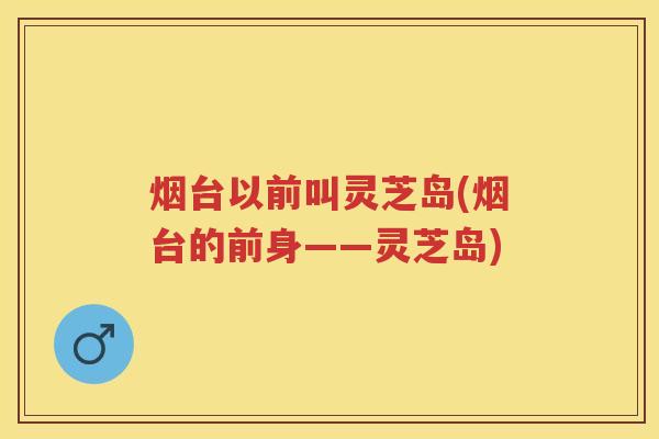 烟台以前叫灵芝岛(烟台的前身——灵芝岛)