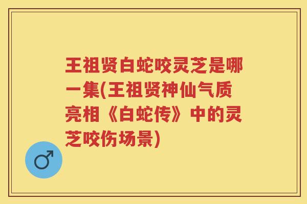 王祖贤白蛇咬灵芝是哪一集(王祖贤神仙气质亮相《白蛇传》中的灵芝咬伤场景)
