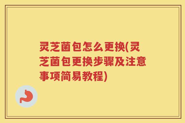灵芝菌包怎么更换(灵芝菌包更换步骤及注意事项简易教程)