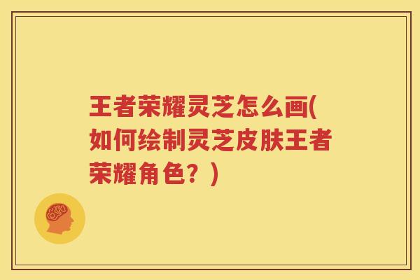 王者荣耀灵芝怎么画(如何绘制灵芝皮肤王者荣耀角色？)