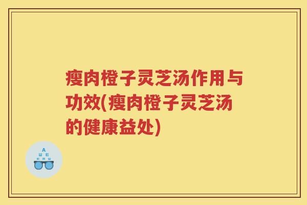 瘦肉橙子灵芝汤作用与功效(瘦肉橙子灵芝汤的健康益处)