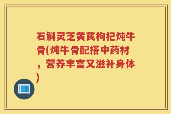石斛灵芝黄芪枸杞炖牛骨(炖牛骨配搭材,营养丰富又滋补身体) 石斛灵芝黄芪枸杞炖牛骨(炖牛骨配搭材,营养丰富又滋补身体)