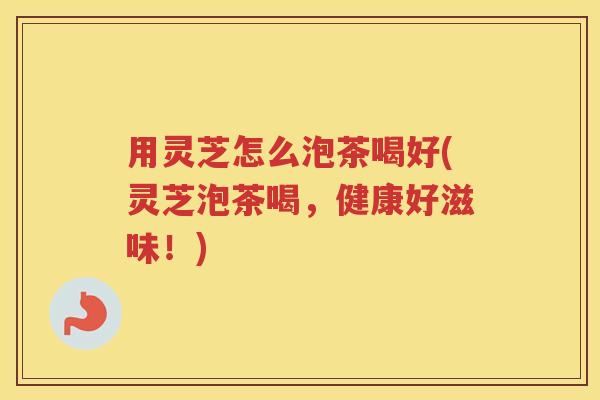 用灵芝怎么泡茶喝好(灵芝泡茶喝，健康好滋味！)