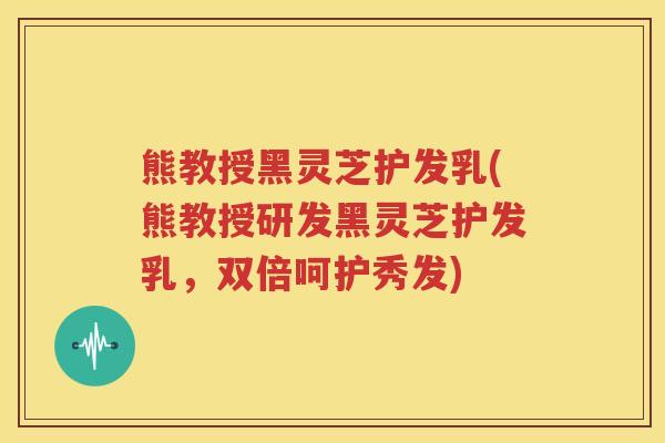 熊教授黑灵芝护发乳(熊教授研发黑灵芝护发乳，双倍呵护秀发)