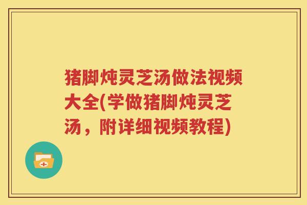 猪脚炖灵芝汤做法视频大全(学做猪脚炖灵芝汤，附详细视频教程)