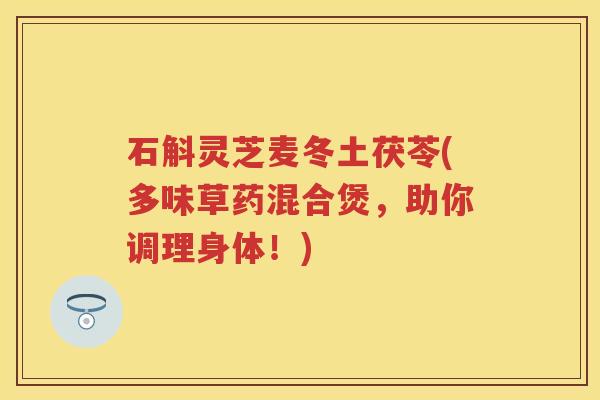 石斛灵芝麦冬土茯苓(多味草药混合煲，助你调理身体！)
