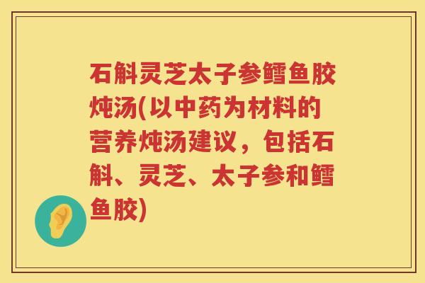 石斛灵芝太子参鳕鱼胶炖汤(以中药为材料的营养炖汤建议，包括石斛、灵芝、太子参和鳕鱼胶)