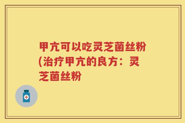 甲亢可以吃灵芝菌丝粉(治疗甲亢的良方：灵芝菌丝粉