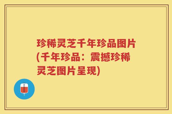 珍稀灵芝千年珍品图片(千年珍品：震撼珍稀灵芝图片呈现)