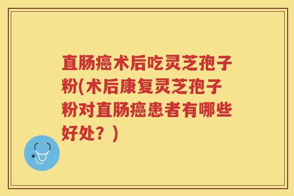 直肠癌术后吃灵芝孢子粉(术后康复灵芝孢子粉对直肠癌患者有哪些好处？)