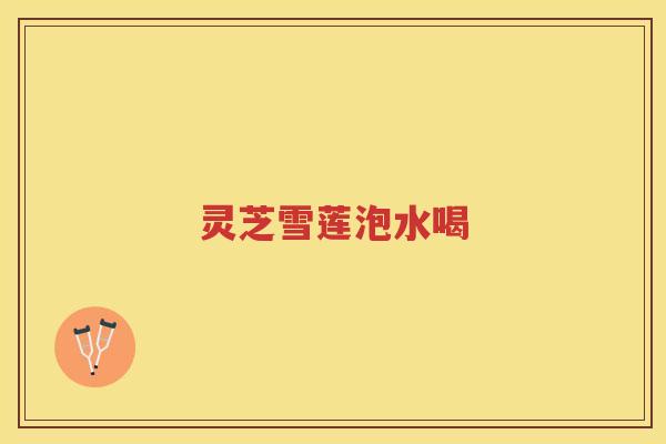 灵芝雪莲泡水喝