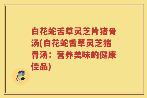 白花蛇舌草灵芝片猪骨汤(白花蛇舌草灵芝猪骨汤：营养美味的健康佳品)