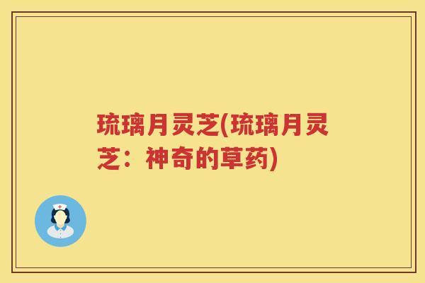 琉璃月灵芝(琉璃月灵芝：神奇的草药)
