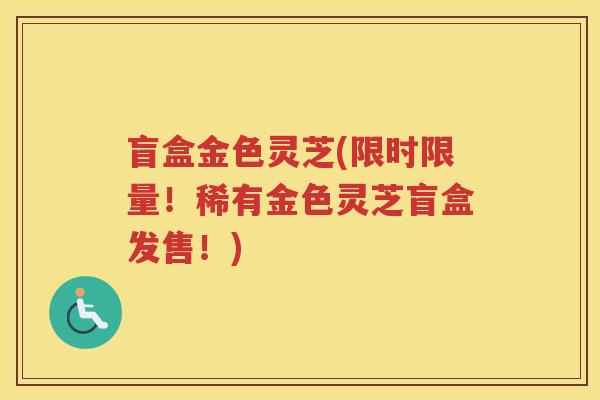 盲盒金色灵芝(限时限量！稀有金色灵芝盲盒发售！)