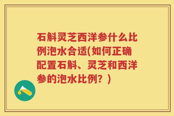 石斛灵芝西洋参什么比例泡水合适(如何正确配置石斛、灵芝和西洋参的泡水比例？)