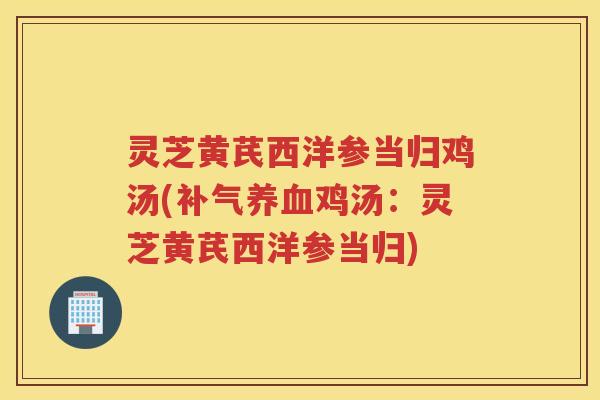 灵芝黄芪西洋参当归鸡汤(补气养血鸡汤：灵芝黄芪西洋参当归)