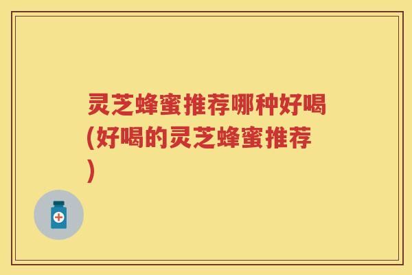 灵芝蜂蜜推荐哪种好喝(好喝的灵芝蜂蜜推荐)