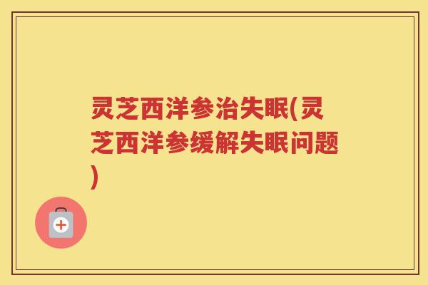 灵芝西洋参治失眠(灵芝西洋参缓解失眠问题)
