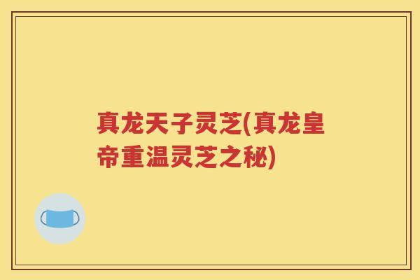 真龙天子灵芝(真龙皇帝重温灵芝之秘)