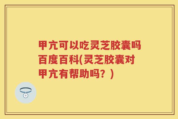 甲亢可以吃灵芝胶囊吗百度百科(灵芝胶囊对甲亢有帮助吗？)