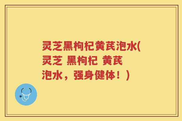灵芝黑枸杞黄芪泡水(灵芝 黑枸杞 黄芪 泡水，强身健体！)