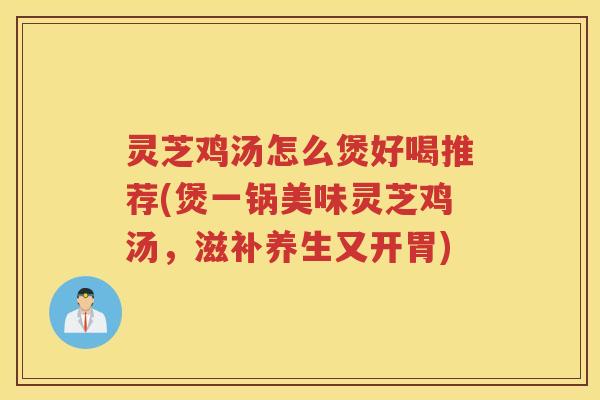 灵芝鸡汤怎么煲好喝推荐(煲一锅美味灵芝鸡汤，滋补养生又开胃)
