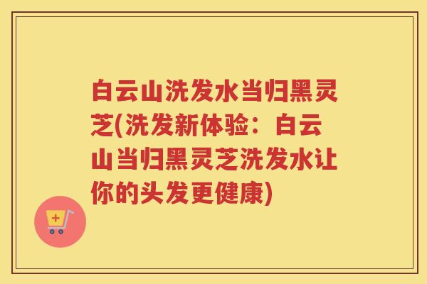 白云山洗发水当归黑灵芝(洗发新体验：白云山当归黑灵芝洗发水让你的头发更健康)