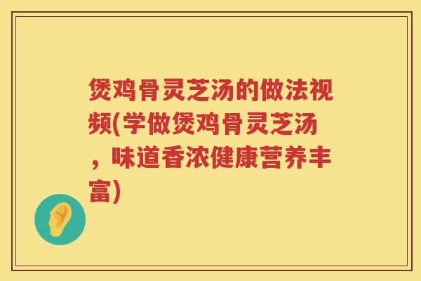煲鸡骨灵芝汤的做法视频(学做煲鸡骨灵芝汤，味道香浓健康营养丰富)