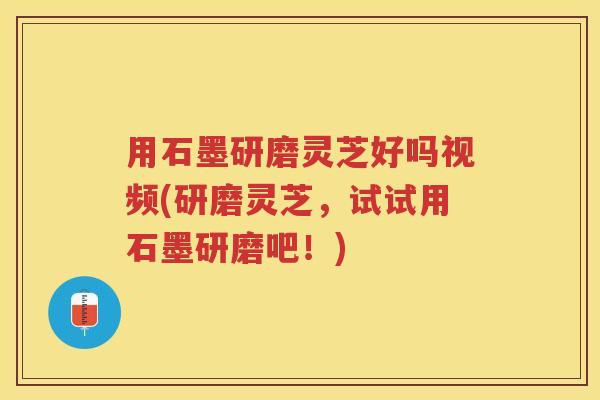 用石墨研磨灵芝好吗视频(研磨灵芝，试试用石墨研磨吧！)