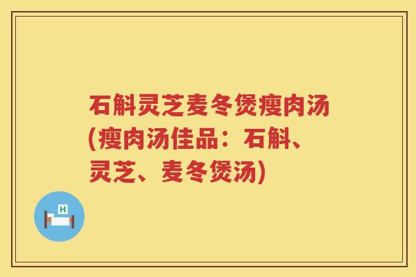 石斛灵芝麦冬煲瘦肉汤(瘦肉汤佳品：石斛、灵芝、麦冬煲汤)