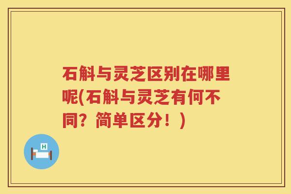 石斛与灵芝区别在哪里呢(石斛与灵芝有何不同?简单区分!) 石斛与灵芝区别在哪里呢(石斛与灵芝有何不同?简单区分!)