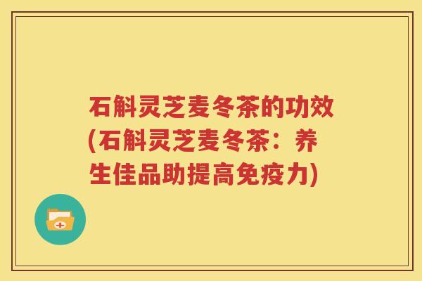 石斛灵芝麦冬茶的功效(石斛灵芝麦冬茶：养生佳品助提高免疫力)