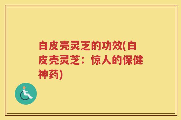 白皮壳灵芝的功效(白皮壳灵芝：惊人的保健神药)