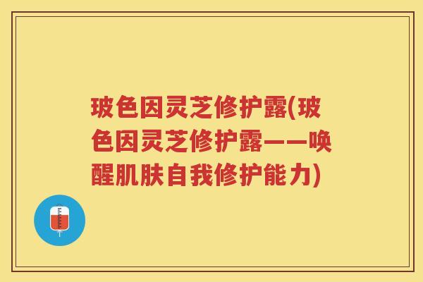 玻色因灵芝修护露(玻色因灵芝修护露——唤醒肌肤自我修护能力)