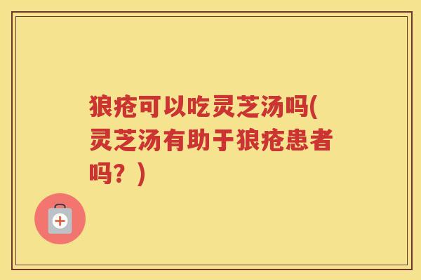 狼疮可以吃灵芝汤吗(灵芝汤有助于狼疮患者吗？)