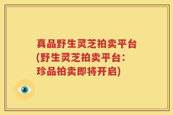 真品野生灵芝拍卖平台(野生灵芝拍卖平台：珍品拍卖即将开启)