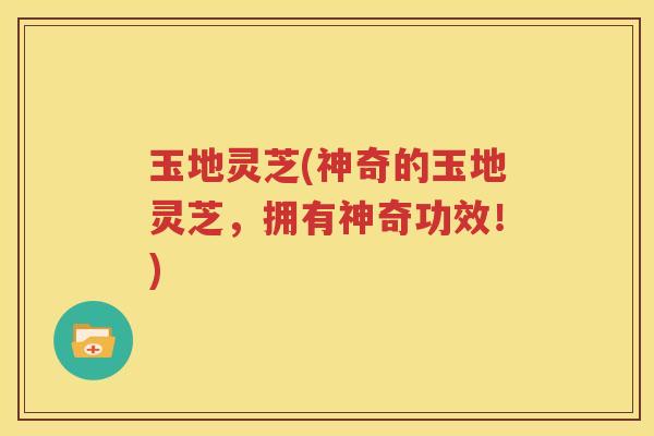 玉地灵芝(神奇的玉地灵芝，拥有神奇功效！)
