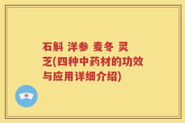 石斛 洋参 麦冬 灵芝(四种中药材的功效与应用详细介绍)