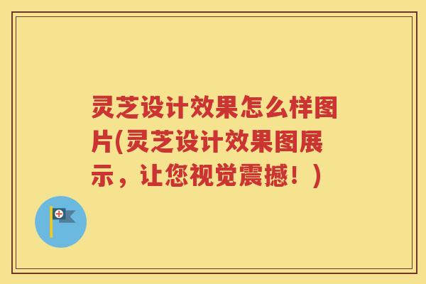 灵芝设计效果怎么样图片(灵芝设计效果图展示，让您视觉震撼！)