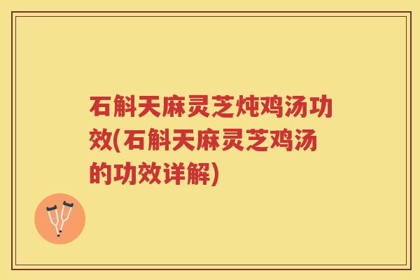 石斛天麻灵芝炖鸡汤功效(石斛天麻灵芝鸡汤的功效详解)