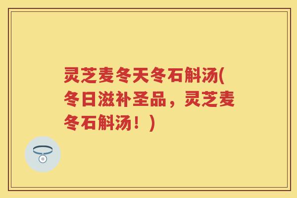 灵芝麦冬天冬石斛汤(冬日滋补圣品，灵芝麦冬石斛汤！)