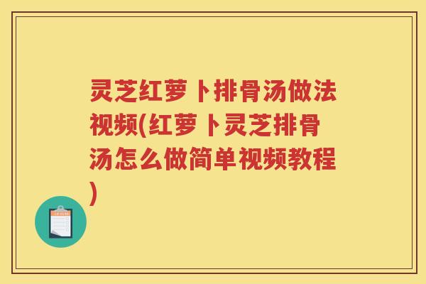 灵芝红萝卜排骨汤做法视频(红萝卜灵芝排骨汤怎么做简单视频教程)